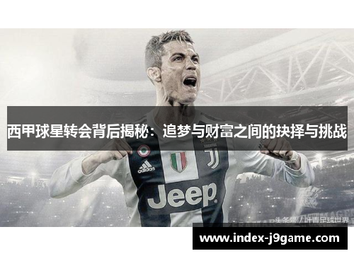 西甲球星转会背后揭秘：追梦与财富之间的抉择与挑战