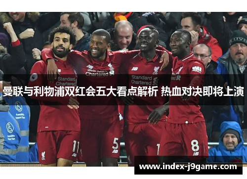 曼联与利物浦双红会五大看点解析 热血对决即将上演