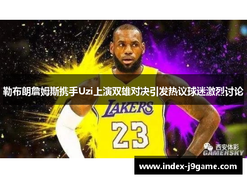 勒布朗詹姆斯携手Uzi上演双雄对决引发热议球迷激烈讨论