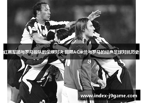红黑军团与罗马狼队的荣耀对决 回顾AC米兰与罗马的经典足球对抗历史