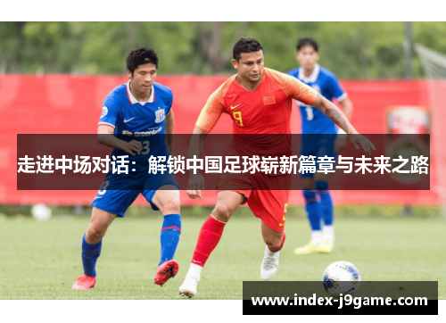 走进中场对话：解锁中国足球崭新篇章与未来之路