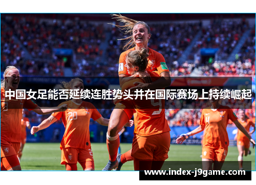 中国女足能否延续连胜势头并在国际赛场上持续崛起