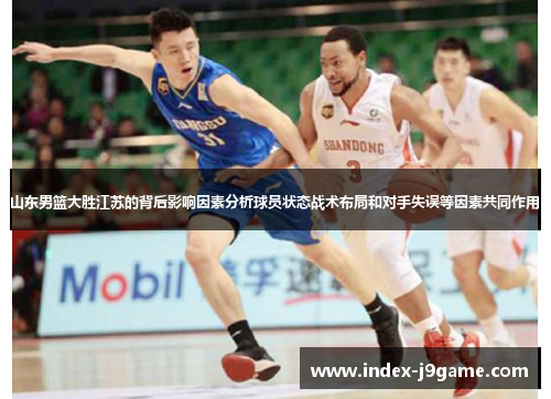 山东男篮大胜江苏的背后影响因素分析球员状态战术布局和对手失误等因素共同作用