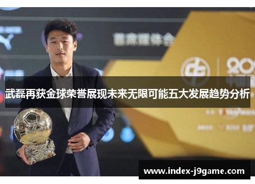 武磊再获金球荣誉展现未来无限可能五大发展趋势分析