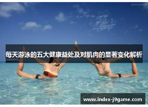 每天游泳的五大健康益处及对肌肉的显著变化解析