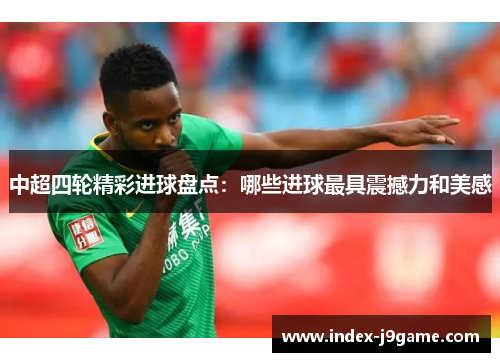 中超四轮精彩进球盘点：哪些进球最具震撼力和美感