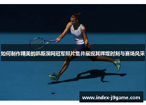 如何制作精美的凯斯澳网冠军照片集并展现其辉煌时刻与赛场风采