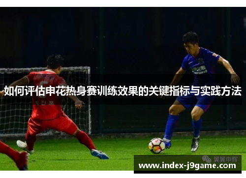 如何评估申花热身赛训练效果的关键指标与实践方法