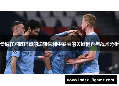 曼城在对阵巴黎的逆转失利中暴露的关键问题与战术分析