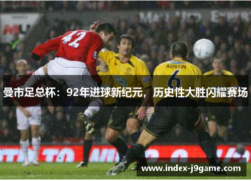 曼市足总杯：92年进球新纪元，历史性大胜闪耀赛场