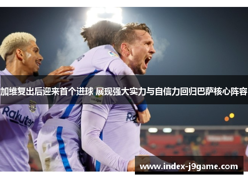加维复出后迎来首个进球 展现强大实力与自信力回归巴萨核心阵容