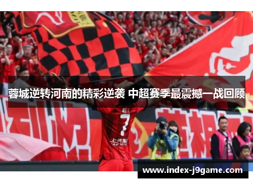 蓉城逆转河南的精彩逆袭 中超赛季最震撼一战回顾