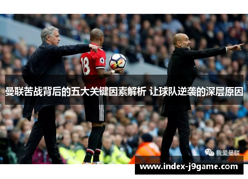 曼联苦战背后的五大关键因素解析 让球队逆袭的深层原因
