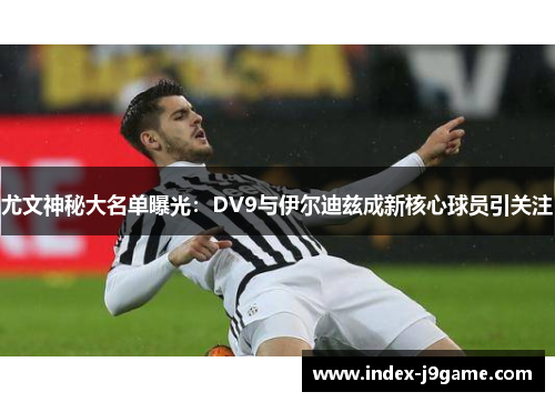 尤文神秘大名单曝光：DV9与伊尔迪兹成新核心球员引关注