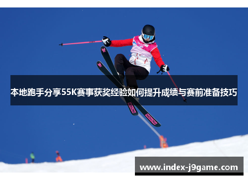 本地跑手分享55K赛事获奖经验如何提升成绩与赛前准备技巧