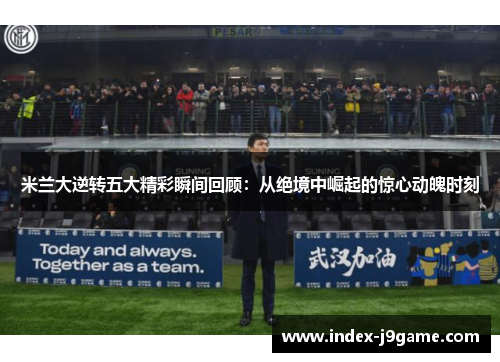 米兰大逆转五大精彩瞬间回顾：从绝境中崛起的惊心动魄时刻