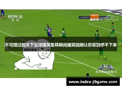 不可错过的天下足球搞笑集锦瞬间爆笑回顾让你笑到停不下来