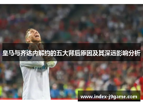 皇马与齐达内解约的五大背后原因及其深远影响分析