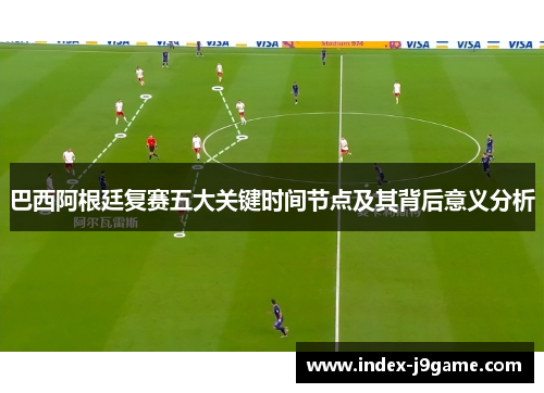 巴西阿根廷复赛五大关键时间节点及其背后意义分析