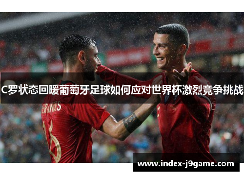 C罗状态回暖葡萄牙足球如何应对世界杯激烈竞争挑战