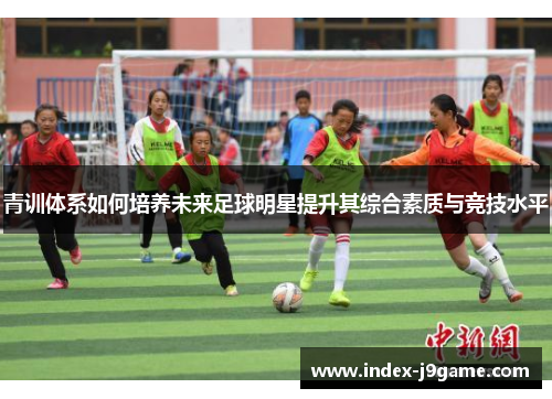青训体系如何培养未来足球明星提升其综合素质与竞技水平