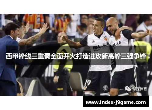 西甲锋线三重奏全面开火打造进攻新高峰三强争锋 西甲锋线三重奏全面开火打造进攻新高峰三强争锋
