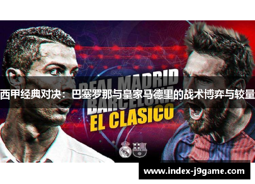 西甲经典对决:巴塞罗那与皇家马德里的战术博弈与较量 西甲经典对决:巴塞罗那与皇家马德里的战术博弈与较量