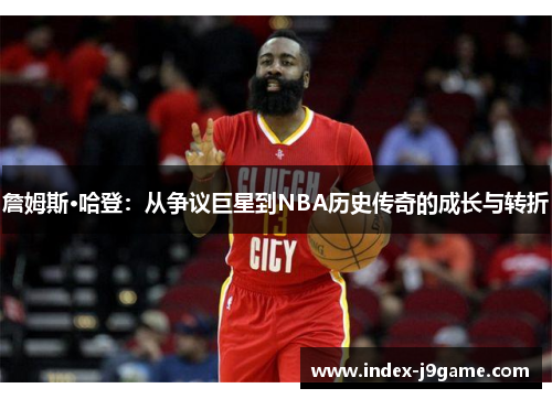 詹姆斯·哈登:从争议巨星到NBA历史传奇的成长与转折 詹姆斯·哈登:从争议巨星到NBA历史传奇的成长与转折