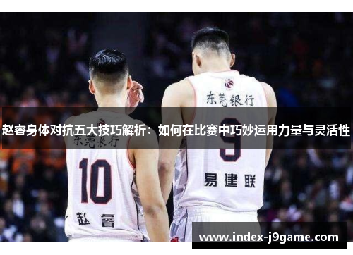 赵睿身体对抗五大技巧解析：如何在比赛中巧妙运用力量与灵活性