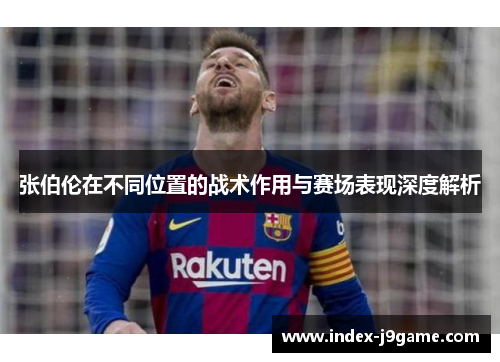 张伯伦在不同位置的战术作用与赛场表现深度解析 张伯伦在不同位置的战术作用与赛场表现深度解析