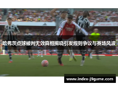 哈弗茨点球被判无效真相揭晓引发规则争议与赛场风波 哈弗茨点球被判无效真相揭晓引发规则争议与赛场风波