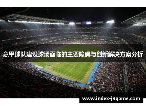 意甲球队建设球场面临的主要障碍与创新解决方案分析 意甲球队建设球场面临的主要障碍与创新解决方案分析