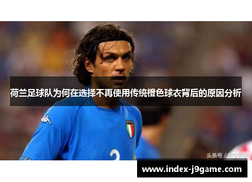 荷兰足球队为何在选择不再使用传统橙色球衣背后的原因分析