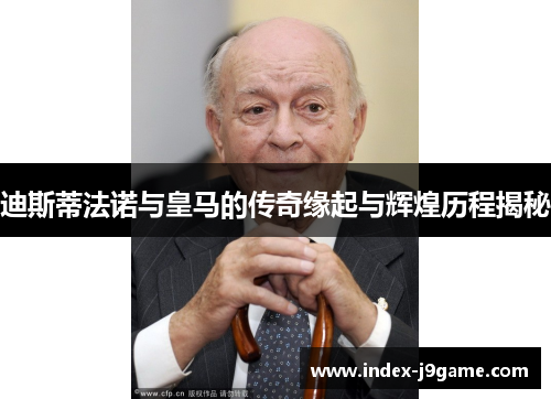 迪斯蒂法诺与皇马的传奇缘起与辉煌历程揭秘