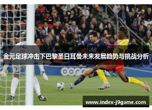 金元足球冲击下巴黎圣日耳曼未来发展趋势与挑战分析
