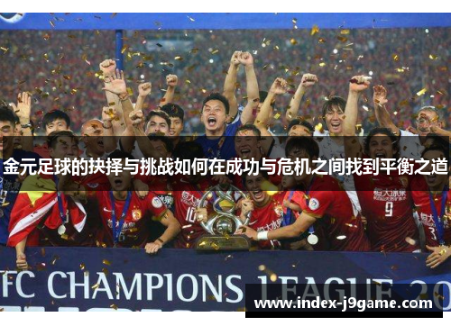 金元足球的抉择与挑战如何在成功与危机之间找到平衡之道