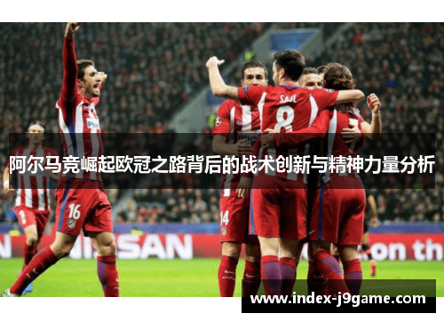 阿尔马竞崛起欧冠之路背后的战术创新与精神力量分析 阿尔马竞崛起欧冠之路背后的战术创新与精神力量分析