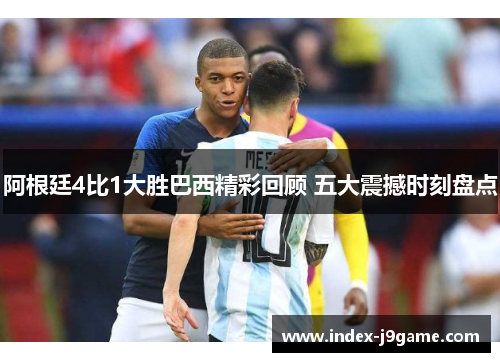 阿根廷4比1大胜巴西精彩回顾 五大震撼时刻盘点 阿根廷4比1大胜巴西精彩回顾 五大震撼时刻盘点