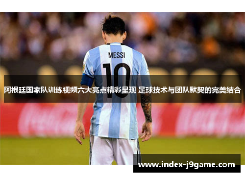 阿根廷国家队训练视频六大亮点精彩呈现 足球技术与团队默契的完美结合 阿根廷国家队训练视频六大亮点精彩呈现 足球技术与团队默契的完美结合