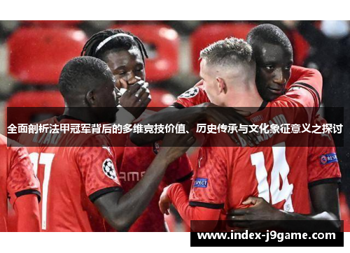 全面剖析法甲冠军背后的多维竞技价值、历史传承与文化象征意义之探讨 全面剖析法甲冠军背后的多维竞技价值、历史传承与文化象征意义之探讨