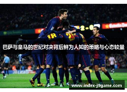 巴萨与皇马的世纪对决背后鲜为人知的策略与心态较量 巴萨与皇马的世纪对决背后鲜为人知的策略与心态较量