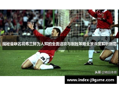 揭秘曼联名将弗兰鲜为人知的全面进攻与制胜策略全景深度解析指南 揭秘曼联名将弗兰鲜为人知的全面进攻与制胜策略全景深度解析指南