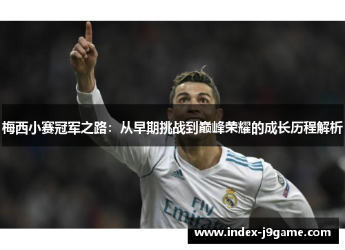 梅西小赛冠军之路:从早期挑战到巅峰荣耀的成长历程解析 梅西小赛冠军之路:从早期挑战到巅峰荣耀的成长历程解析