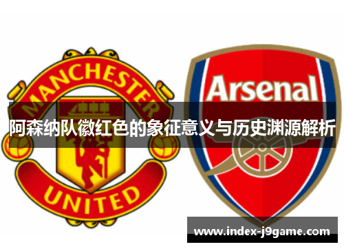 阿森纳队徽红色的象征意义与历史渊源解析 阿森纳队徽红色的象征意义与历史渊源解析