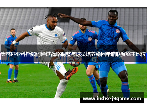 奥林匹亚科斯如何通过战略调整与球员培养稳固希腊联赛霸主地位 奥林匹亚科斯如何通过战略调整与球员培养稳固希腊联赛霸主地位