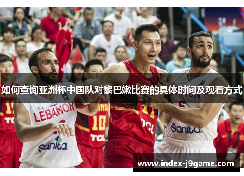 如何查询亚洲杯中国队对黎巴嫩比赛的具体时间及观看方式 如何查询亚洲杯中国队对黎巴嫩比赛的具体时间及观看方式