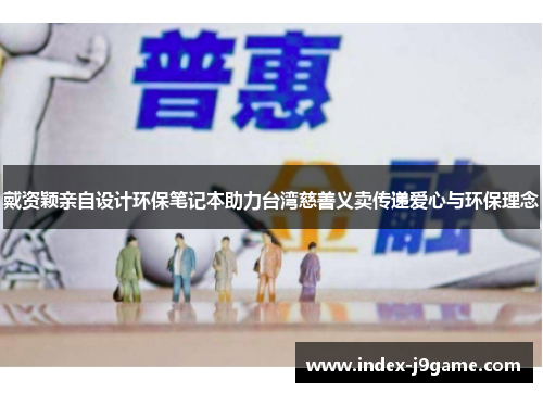 戴资颖亲自设计环保笔记本助力台湾慈善义卖传递爱心与环保理念