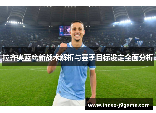 拉齐奥蓝鹰新战术解析与赛季目标设定全面分析