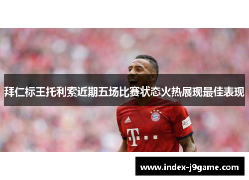 拜仁标王托利索近期五场比赛状态火热展现最佳表现