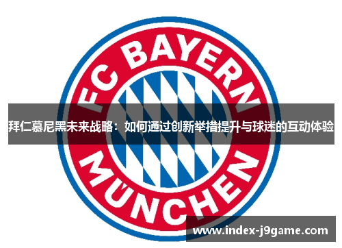 拜仁慕尼黑未来战略：如何通过创新举措提升与球迷的互动体验